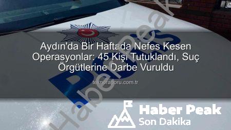 Aydın’da Bir Haftada Nefes Kesen Operasyonlar: 45 Kişi Tutuklandı, Suçlulara Ağır Darbe!