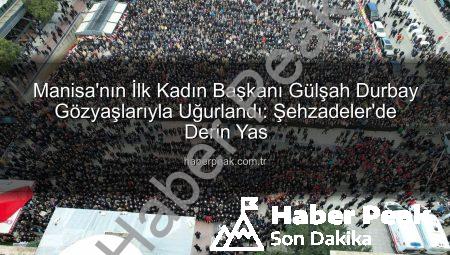Manisa’nın İlk Kadın Başkanı Gülşah Durbay Gözyaşlarıyla Uğurlandı: Şehzadeler’de Derin Yas
