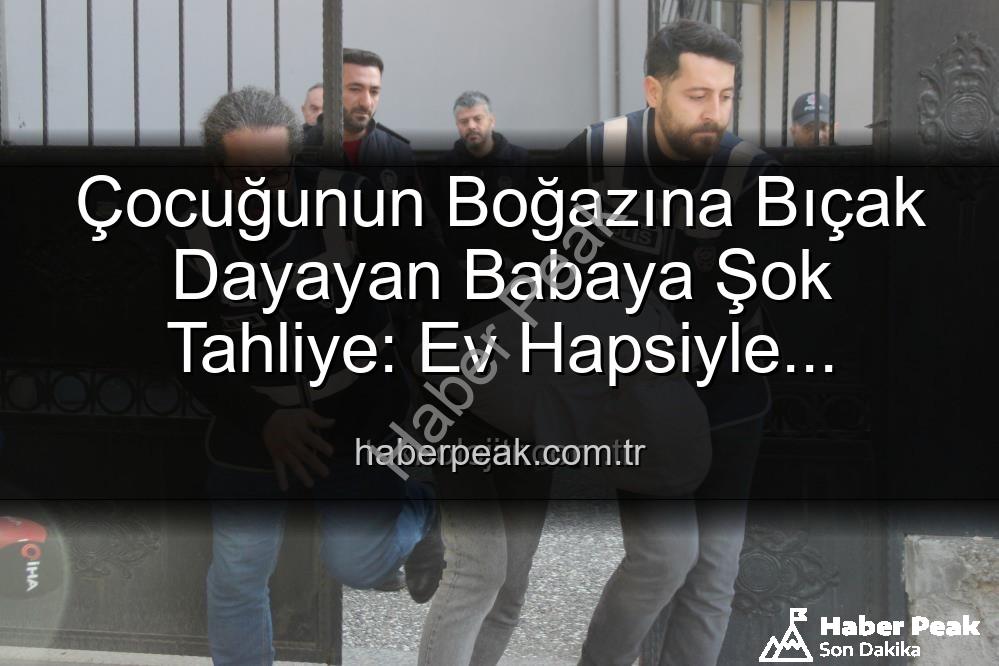 Çocuğunun boğazına bıçak dayayan baba - Çocuğunun Boğazına Bıçak Dayayan Babaya Şok Tahliye: Ev Hapsiyle Serbest Bırakıldı