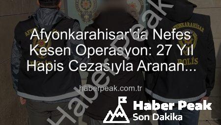 Afyonkarahisar’da Nefes Kesen Operasyon: 27 Yıl Hapis Cezasıyla Aranan Şahıs Yakalandı