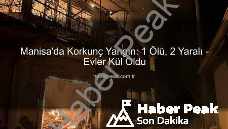 Manisa’da Korkunç Yangın: 1 Ölü, 2 Yaralı – Evler Kül Oldu