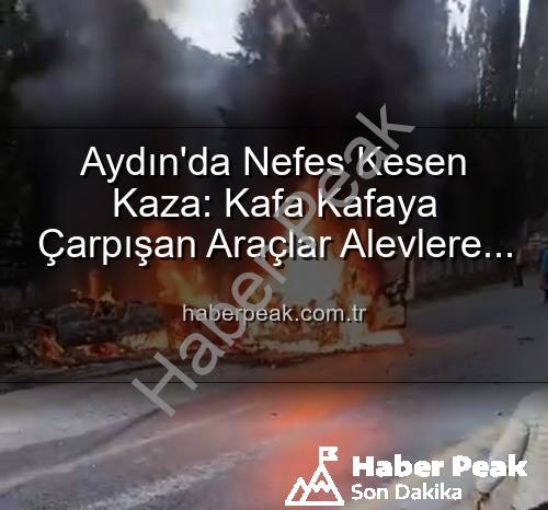 aydın kaza - Aydın'da Nefes Kesen Kaza: Kafa Kafaya Çarpışan Araçlar Alevlere Teslim Oldu, Yaralılar Var!