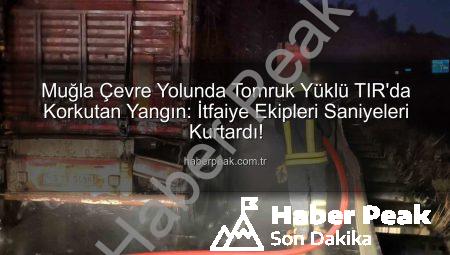 Muğla Çevre Yolunda Tomruk Yüklü TIR’da Korkutan Yangın: İtfaiye Ekipleri Saniyeleri Kurtardı!