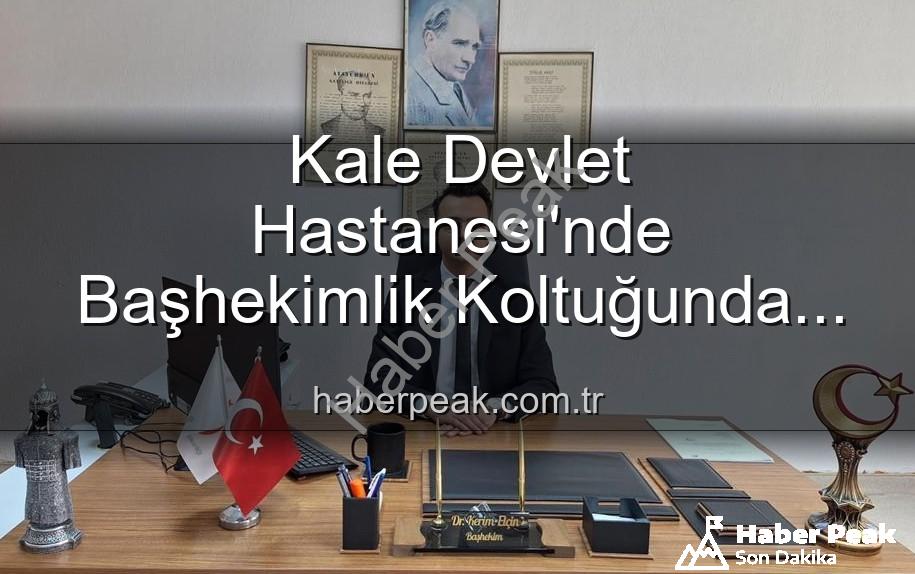 Kale Devlet Hastanesi - Kale Devlet Hastanesi'nde Başhekimlik Koltuğunda Yeni Dönem: Dr. Kerim Elçin Göreve Başladı