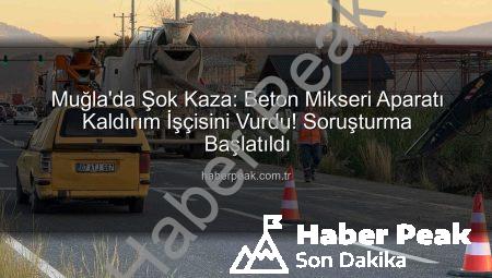 Muğla’da Şok Kaza: Beton Mikseri Aparatı Kaldırım İşçisini Vurdu! Soruşturma Başlatıldı