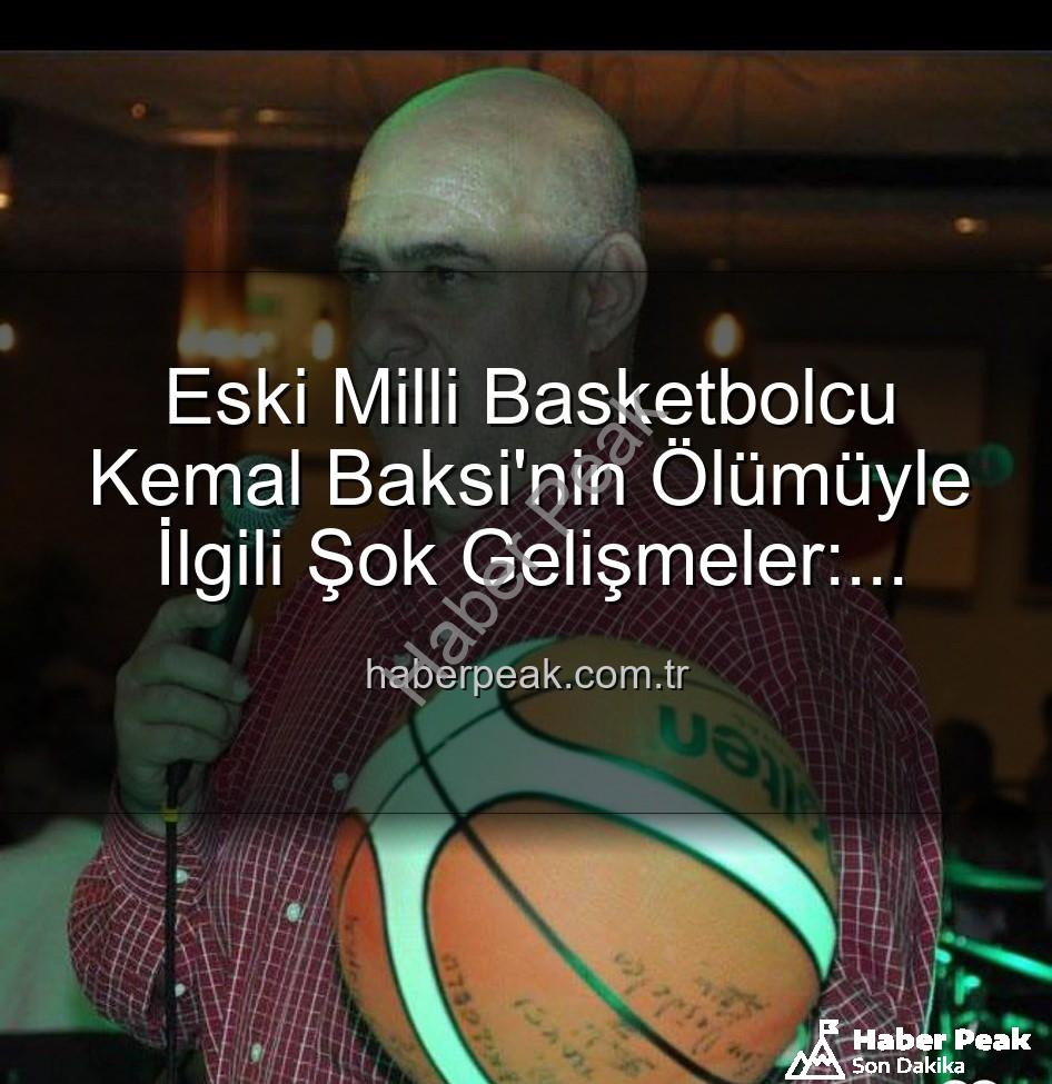 Kemal Baksi - Eski Milli Basketbolcu Kemal Baksi'nin Ölümüyle İlgili Şok Gelişmeler: Balkondan Düşüşün Ardındaki Sır Perdesi Aralanıyor