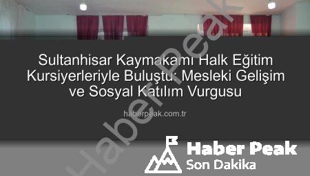 Sultanhisar Kaymakamı Halk Eğitim Kursiyerleriyle Buluştu: Mesleki Gelişim ve Sosyal Katılım Vurgusu